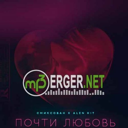 Смиксован feat. ALEN HIT - Почти любовь (2018)